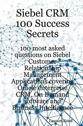 Siebel Crm 100 Success Secrets - 100 Most Asked Questions on Siebel Customer Relationship Management Applications Covering Oracle Enterprise Crm, on D