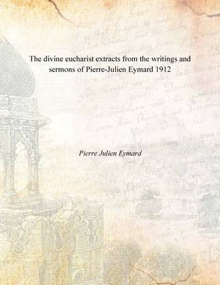 The divine eucharist extracts from the writings and sermons of Pierre-Julien Eymard 1912 [Hardcover]