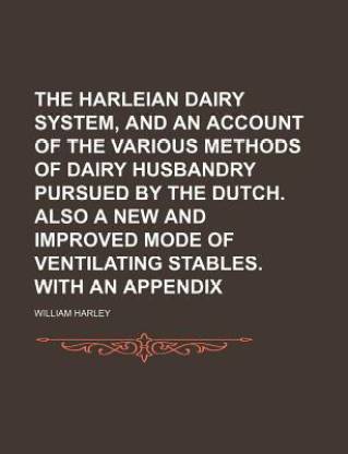 The Harleian Dairy System, and an Account of the Various Methods of Dairy Husbandry Pursued by the Dutch. Also a New and Improved Mode of Ventilating Stables. with an Appendix