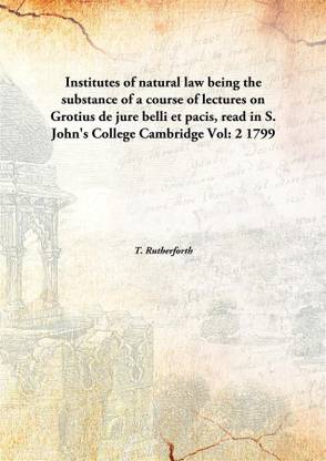 Institutes of Natural Law Being The Substance of A Course of Lectures on Grotius De Jure Belli Et Pacis, Read in S. John's College Cambridge