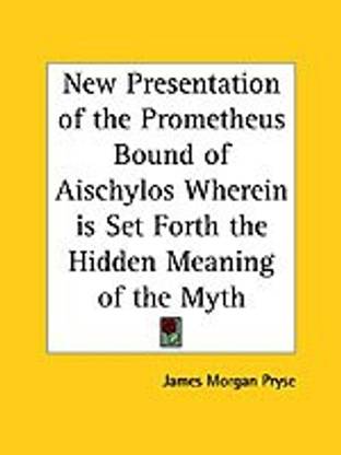 New Presentation of the Prometheus Bound of Aischylos Wherein is Set Forth the Hidden Meaning of the Myth