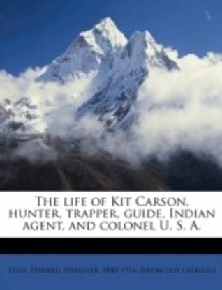 The Life of Kit Carson, Hunter, Trapper, Guide, Indian Agent, and Colonel U. S. A.