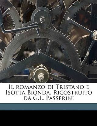 Il Romanzo Di Tristano E Isotta Bionda. Ricostruito Da G.L. Passerini