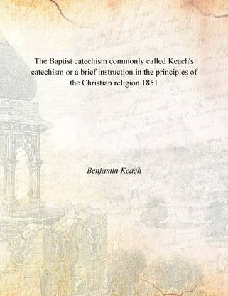 The Baptist catechism commonly called Keach's catechism or a brief instruction in the principles of the Christian religion 1851