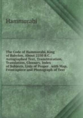 Code of Hammurabi King of Babylon About 2250 B.C.: Autographed Text Transliteration Translation Glossary Index of Subjects Lists of Proper . with Map Frontispiece and Photograph of Text