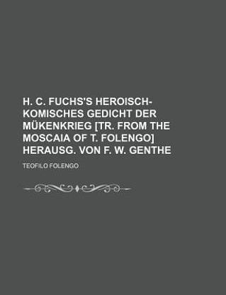 H. C. Fuchs's Heroisch-Komisches Gedicht Der Mukenkrieg [Tr. from the Moscaia of T. Folengo] Herausg. Von F. W. Genthe