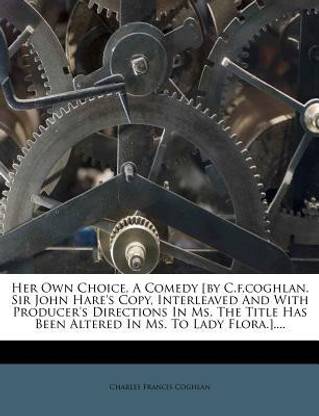 Her Own Choice, a Comedy [By C.F.Coghlan. Sir John Hare's Copy, Interleaved and with Producer's Directions in Ms. the Title Has Been Altered in Ms. to Lady Flora.]....