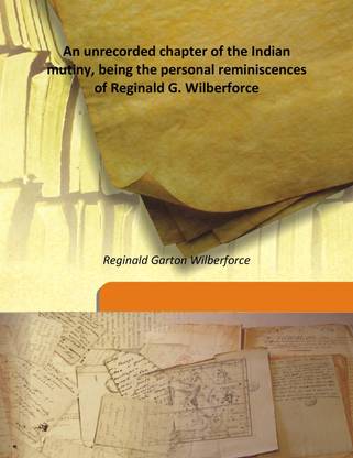 An Unrecorded Chapter of the Indian Mutiny, Being the Personal Reminiscences of Reginald G. Wilberforce