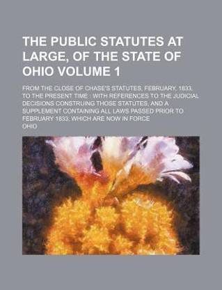 The Public Statutes at Large, of the State of Ohio Volume 1; From the Close of Chase's Statutes, February, 1833, to the Present Time with References to the Judicial Decisions Construing Those Statutes, and a Supplement Containing All Laws Passed Prior to