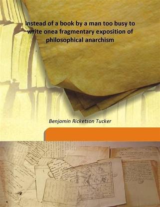 Instead of a book by a man too busy to write onea fragmentary exposition of philosophical anarchism
