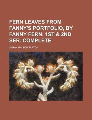 Fern Leaves from Fanny's Portfolio, by Fanny Fern. 1st & 2nd Ser. Complete