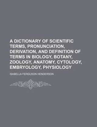 A Dictionary of Scientific Terms, Pronunciation, Derivation, and Definition of Terms in Biology, Botany, Zoology, Anatomy, Cytology, Embryology, Physiology