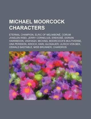 Michael Moorcock Characters: Elric of Melnibone, Corum Jhaelen Irsei, Jerry Cornelius, Erekose, Dorian Hawkmoon, Vadhagh, Una Persson, Arioch