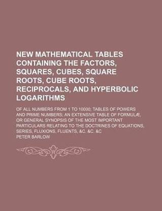 New Mathematical Tables Containing the Factors, Squares, Cubes, Square Roots, Cube Roots, Reciprocals, and Hyperbolic Logarithms; Of All Numbers from