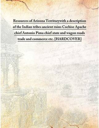 Resources Of Arizona Territorywith A Description Of The Indian Tribes Ancient Ruins Cochise Apache Chief Antonio Pima Chief