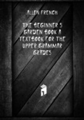 beginner's garden book a textbook for the upper grammar grades