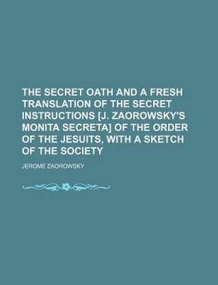 The Secret Oath and a Fresh Translation of the Secret Instructions [J. Zaorowsky's Monita Secreta] of the Order of the Jesuits, with a Sketch of the S
