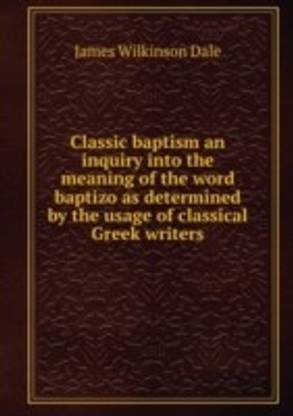 Classic baptism an inquiry into the meaning of the word baptizo as determined by the usage of classical Greek writers