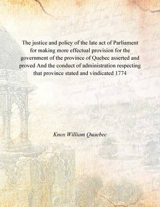 The justice and policy of the late act of Parliament for making more effectual provision for the government of the province of Q