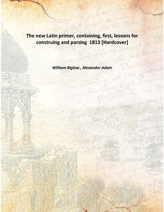 The new Latin primer, containing, first, lessons for construing and parsing 1813 [Hardcover]