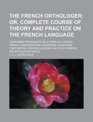 The French Orthologer; Containing Pronunciation, Etymology, Syntax, French Conversations, Exercises, Questions, Composition, Reading Lessons, and Four General Recapitulation Tables