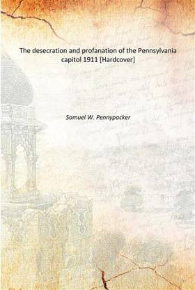 The desecration and profanation of the Pennsylvania capitol 1911 [Hardcover]