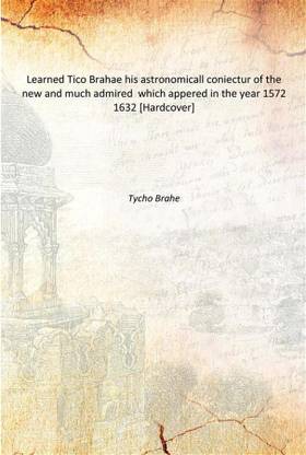 Learned Tico Brahae his astronomicall coniectur of the new and much admired which appered in the year 1572 1632 [Hardcover]