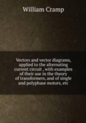 Vectors and vector diagrams applied to the alternating current circuit with examples of their use in the theory of transformers and of single and polyphase motors etc
