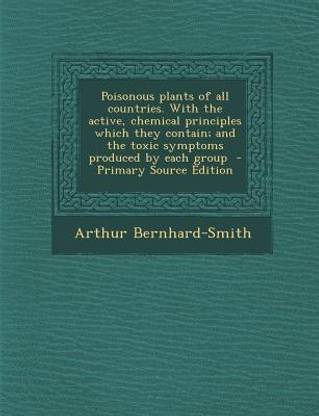 Poisonous Plants of All Countries. with the Active, Chemical Principles Which They Contain; And the Toxic Symptoms Produced by Each Group - Primary Source Edition