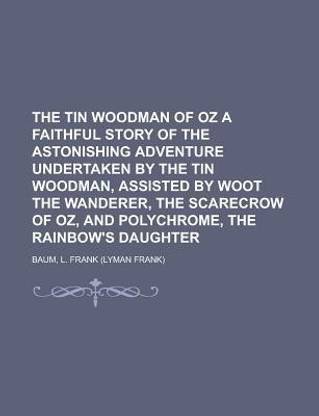 The Tin Woodman of Oz a Faithful Story of the Astonishing Adventure Undertaken by the Tin Woodman, Assisted by Woot the Wanderer, the Scarecrow of Oz, and Polychrome, the Rainbow's Daughter
