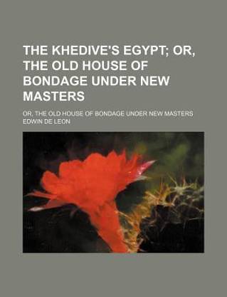 The Khedive's Egypt; Or, the Old House of Bondage Under New Masters. Or, the Old House of Bondage Under New Masters