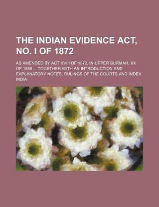 The Indian Evidence ACT, No. I of 1872; As Amended by ACT XVIII of 1872, in Upper Burmah, XX of 1886 Together with an Introduction and Explanatory Notes, Rulings of the Courts and Index
