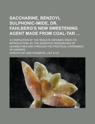 Saccharine, Benzoyl Sulphonic-Imide, Dr. Fahlberg's New Sweetening Agent Made from Coal-Tar; A Compilation of the Results Obtained Since Its Introduction, by the Scientific Researches of Learned Men and Through the Practical Experience