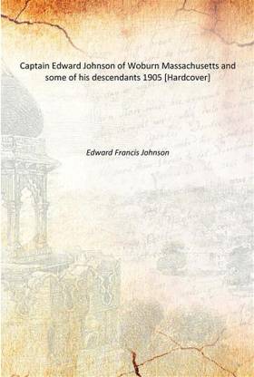 Captain Edward Johnson of Woburn Massachusetts and some of his descendants 1905 [Hardcover]