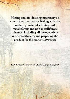 Mining And Ore-Dressing Machinery : A Comprehensive Treatise Dealing With The Modern Practice Of Winning Both Metalliferous And