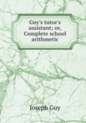 Guy's tutor's assistant; or Complete school arithmetic