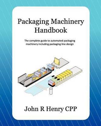 Packaging Machinery Handbook  - The Complete Guide to Automated Packaging Machinery Including Packaging Line Design