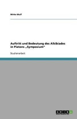 Auftritt und Bedeutung des Alkibiades in Platons "Symposium
