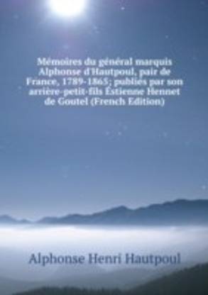 Memoires du general marquis Alphonse d'Hautpoul pair de France 1789-1865; publies par son arriere-petit-fils Estienne Hennet de Goutel