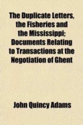 The Duplicate Letters, the Fisheries and the Mississippi; Documents Relating to Transactions at the Negotiation of Ghent