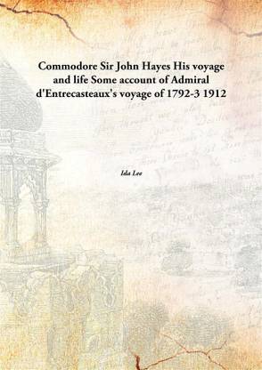 Commodore Sir John Hayes His voyage and lifeSome account of Admiral d'Entrecasteaux's voyage of 1792-3 1912