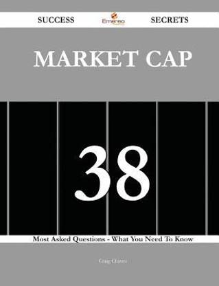 Market Cap 38 Success Secrets - 38 Most Asked Questions on Market Cap - What You Need to Know