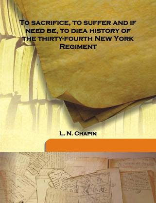To Sacrifice, To Suffer And If Need Be, To Diea History Of The Thirty-Fourth New York Regiment
