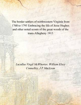 The border settlers of northwestern Virginia from 1768 to 1795 Embracing the life of Jesse Hughes and other noted scouts of the