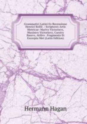 Grammatici Latini Ex Recensione Henrici Keilii .: Scriptores Artis Metricae: Marivs Victorinvs Maximvs Victorinvs Caesivs Bassvs Atilivs . Fragmenta Et Excerpta Met