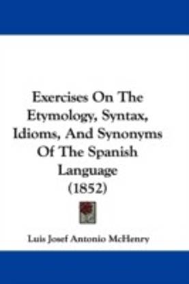 Exercises On The Etymology, Syntax, Idioms, And Synonyms Of The Spanish Language (1852)