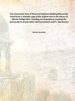 The manuscript story of Reverend Solomon Spalding Manuscript found from a verbatim copy of the original now in the Library of Ob