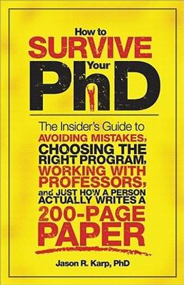How to Survive Your PhD: The Insider's Guide to Avoiding Mistakes, Choosing the Right Program, Working with Professors, and Just How a Person Actually Writes a 200-Page Paper