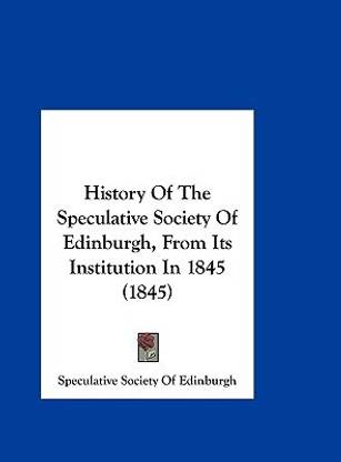 History of the Speculative Society of Edinburgh, from Its Institution in 1845 (1845)