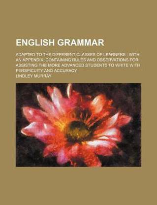 English Grammar; Adapted to the Different Classes of Learners with an Appendix, Containing Rules and Observations for Assisting the More Advanced Students to Write with Perspicuity and Accuracy